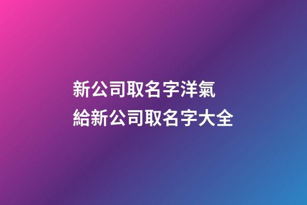 新公司取名字洋氣 給新公司取名字大全-第1張-公司起名-玄機派